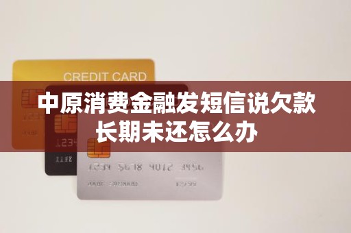 收到金融機構委托催收短信，中原消費金融欠款長期未還怎么辦？